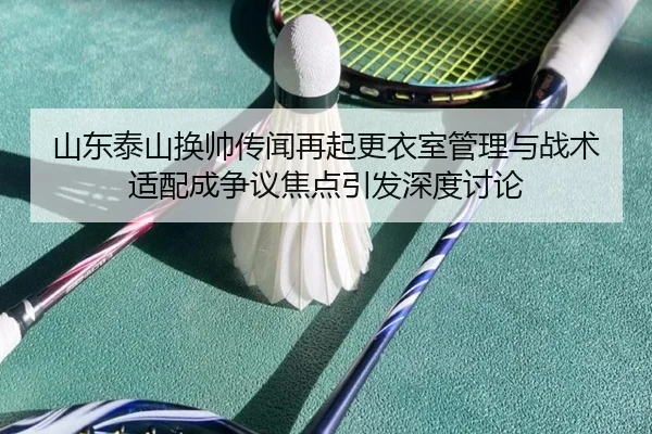山东泰山换帅传闻再起更衣室管理与战术适配成争议焦点引发深度讨论