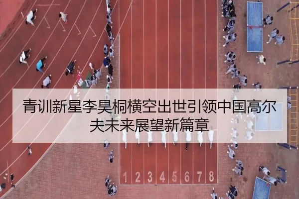青训新星李昊桐横空出世引领中国高尔夫未来展望新篇章